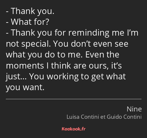 Thank you. What for? Thank you for reminding me I’m not special. You don’t even see what you do to…