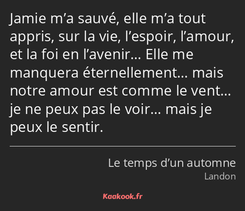 Jamie m’a sauvé, elle m’a tout appris, sur la vie, l’espoir, l’amour, et la foi en l’avenir… Elle…