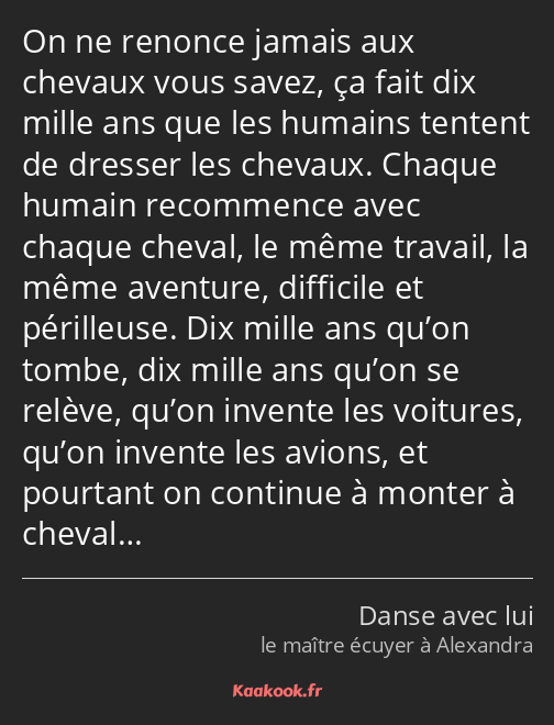 On ne renonce jamais aux chevaux vous savez, ça fait dix mille ans que les humains tentent de…