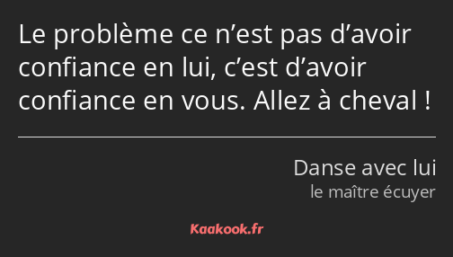 Le problème ce n’est pas d’avoir confiance en lui, c’est d’avoir confiance en vous. Allez à cheval !