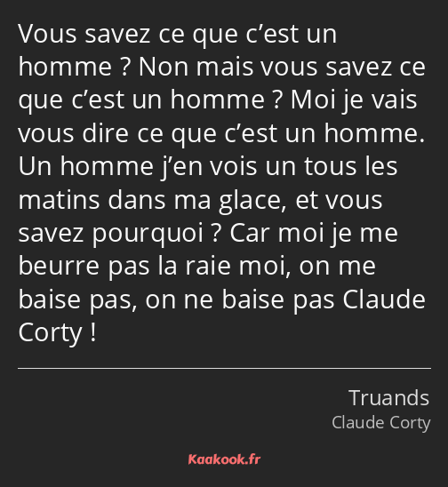 Vous savez ce que c’est un homme ? Non mais vous savez ce que c’est un homme ? Moi je vais vous…