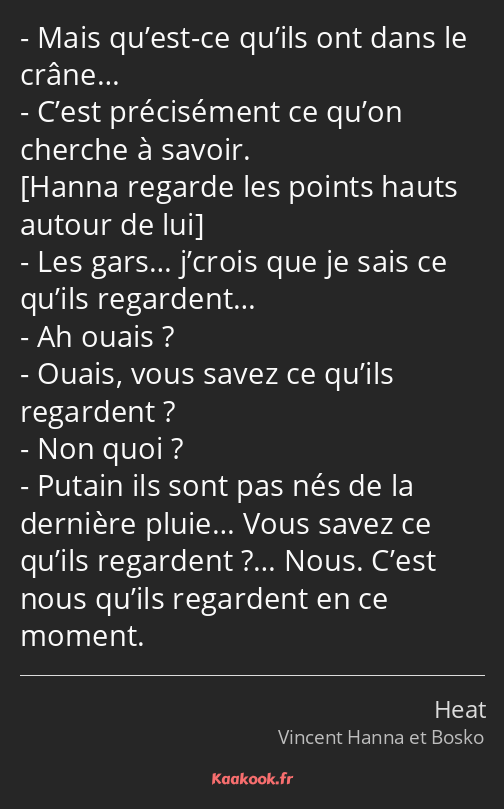 Mais qu’est-ce qu’ils ont dans le crâne… C’est précisément ce qu’on cherche à savoir. Les gars……