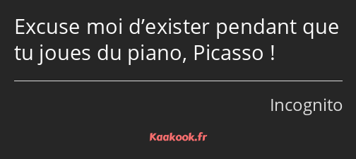 Excuse moi d’exister pendant que tu joues du piano, Picasso !