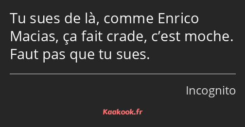 Tu sues de là, comme Enrico Macias, ça fait crade, c’est moche. Faut pas que tu sues.