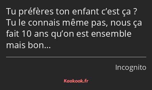 Tu préfères ton enfant c’est ça ? Tu le connais même pas, nous ça fait 10 ans qu’on est ensemble…