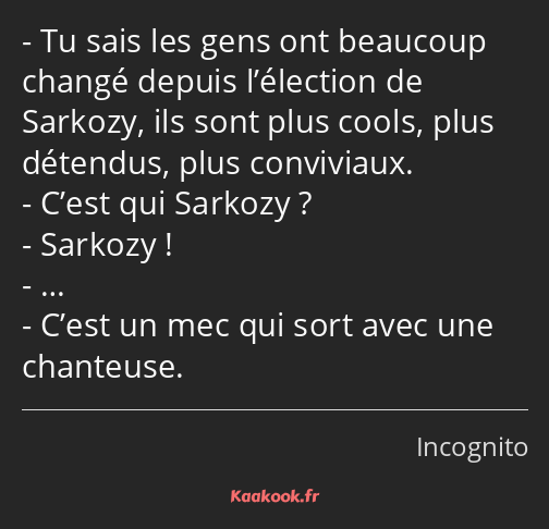 Tu sais les gens ont beaucoup changé depuis l’élection de Sarkozy, ils sont plus cools, plus…