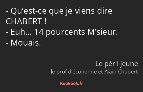 Qu’est-ce que je viens dire CHABERT ! Euh… 14 pourcents M’sieur. Mouais.