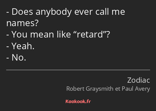 Does anybody ever call me names? You mean like retard? Yeah. No.