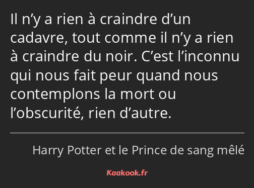 Il n’y a rien à craindre d’un cadavre, tout comme il n’y a rien à craindre du noir. C’est l’inconnu…