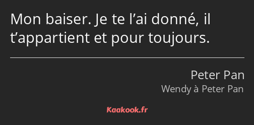 Mon baiser. Je te l’ai donné, il t’appartient et pour toujours.