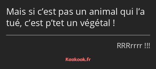 Mais si c’est pas un animal qui l’a tué, c’est p’tet un végétal !