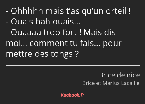 Ohhhhh mais t’as qu’un orteil ! Ouais bah ouais… Ouaaaa trop fort ! Mais dis moi… comment tu fais……