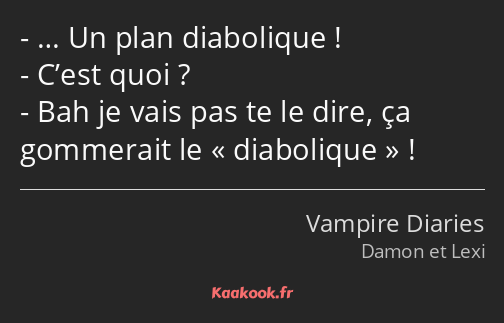 … Un plan diabolique ! C’est quoi ? Bah je vais pas te le dire, ça gommerait le diabolique !