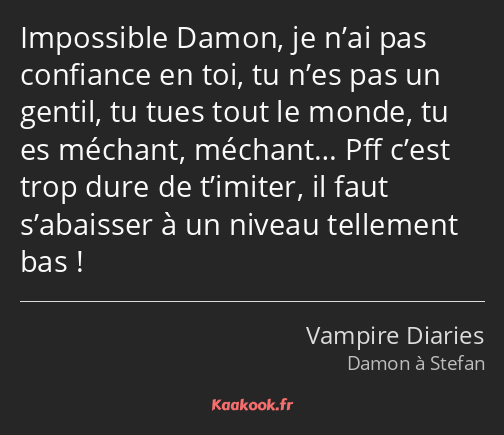 Impossible Damon, je n’ai pas confiance en toi, tu n’es pas un gentil, tu tues tout le monde, tu es…