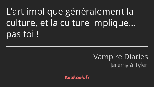 L’art implique généralement la culture, et la culture implique… pas toi !