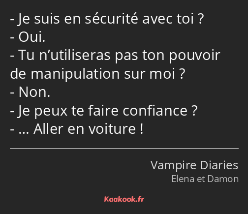 Je suis en sécurité avec toi ? Oui. Tu n’utiliseras pas ton pouvoir de manipulation sur moi ? Non…