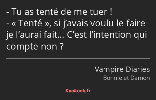 Tu as tenté de me tuer ! Tenté, si j’avais voulu le faire je l’aurai fait… C’est l’intention qui…