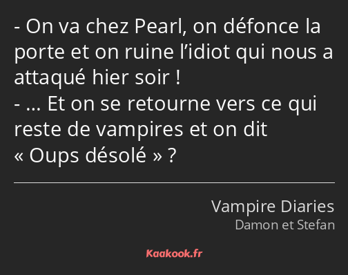 On va chez Pearl, on défonce la porte et on ruine l’idiot qui nous a attaqué hier soir ! … Et on se…