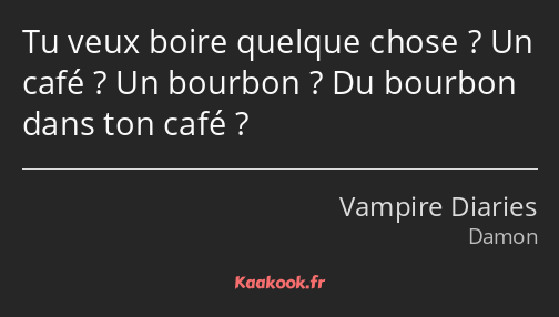 Tu veux boire quelque chose ? Un café ? Un bourbon ? Du bourbon dans ton café ?