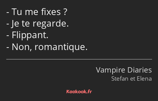 Tu me fixes ? Je te regarde. Flippant. Non, romantique.