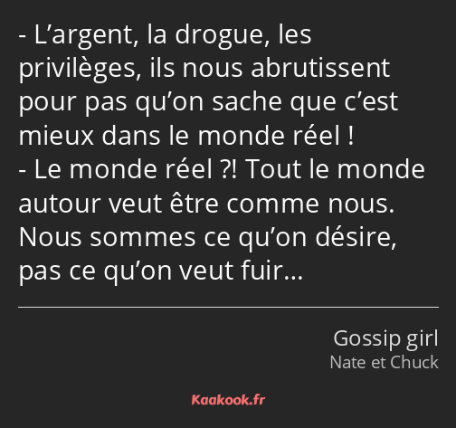 L’argent, la drogue, les privilèges, ils nous abrutissent pour pas qu’on sache que c’est mieux dans…