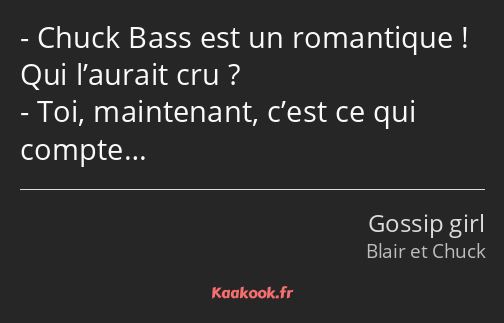 Chuck Bass est un romantique ! Qui l’aurait cru ? Toi, maintenant, c’est ce qui compte…