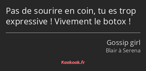 Pas de sourire en coin, tu es trop expressive ! Vivement le botox !