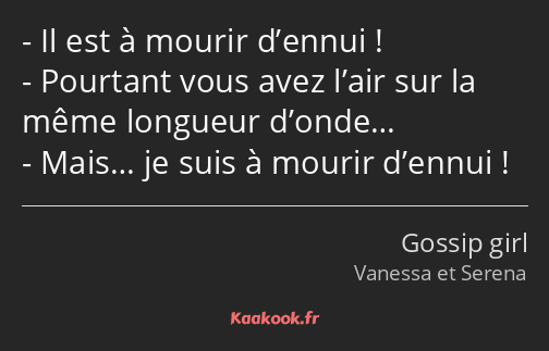 Il est à mourir d’ennui ! Pourtant vous avez l’air sur la même longueur d’onde… Mais… je suis à…