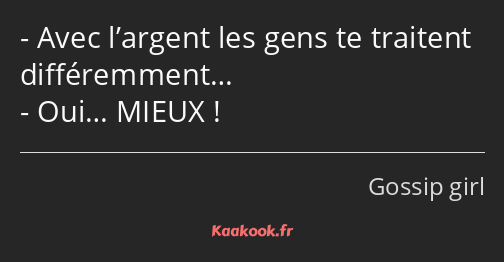 Avec l’argent les gens te traitent différemment… Oui… MIEUX !