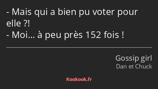 Mais qui a bien pu voter pour elle ?! Moi… à peu près 152 fois !