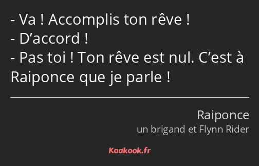 Va ! Accomplis ton rêve ! D’accord ! Pas toi ! Ton rêve est nul. C’est à Raiponce que je parle !