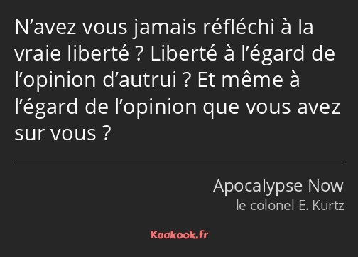 N’avez vous jamais réfléchi à la vraie liberté ? Liberté à l’égard de l’opinion d’autrui ? Et même…