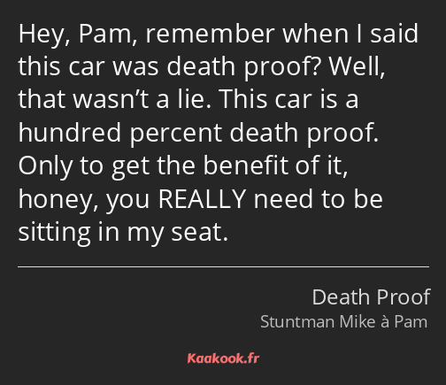 Hey, Pam, remember when I said this car was death proof? Well, that wasn’t a lie. This car is a…