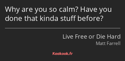 Why are you so calm? Have you done that kinda stuff before?