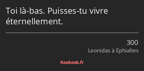 Toi là-bas. Puisses-tu vivre éternellement.