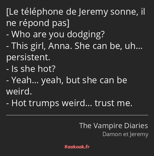  Who are you dodging? This girl, Anna. She can be, uh… persistent. Is she hot? Yeah… yeah, but she…