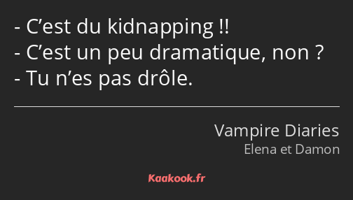 C’est du kidnapping !! C’est un peu dramatique, non ? Tu n’es pas drôle.