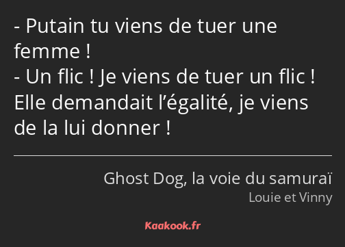 Putain tu viens de tuer une femme ! Un flic ! Je viens de tuer un flic ! Elle demandait l’égalité…