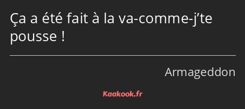 Ça a été fait à la va-comme-j’te pousse !