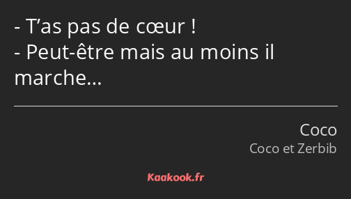 T’as pas de cœur ! Peut-être mais au moins il marche…