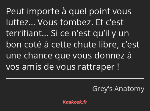 Peut importe à quel point vous luttez… Vous tombez. Et c’est terrifiant… Si ce n’est qu’il y un bon…