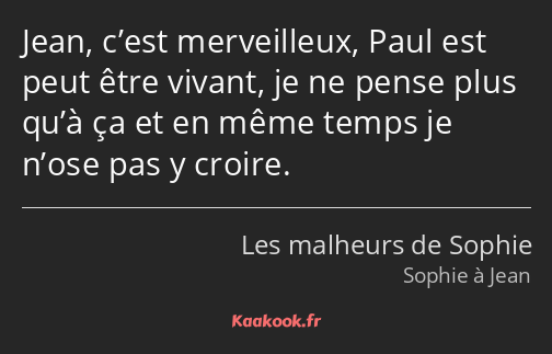 Jean, c’est merveilleux, Paul est peut être vivant, je ne pense plus qu’à ça et en même temps je…