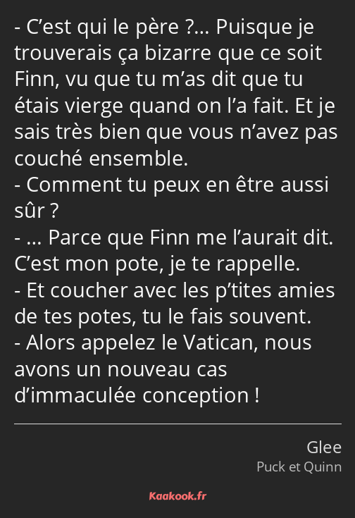 C’est qui le père ?… Puisque je trouverais ça bizarre que ce soit Finn, vu que tu m’as dit que tu…