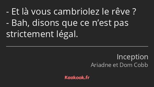 Et là vous cambriolez le rêve ? Bah, disons que ce n’est pas strictement légal.