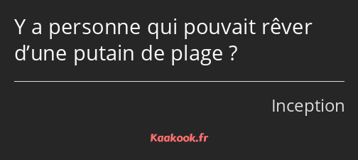 Y a personne qui pouvait rêver d’une putain de plage ?