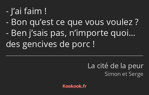 J’ai faim ! Bon qu’est ce que vous voulez ? Ben j’sais pas, n’importe quoi… des gencives de porc !