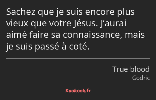 Sachez que je suis encore plus vieux que votre Jésus. J’aurai aimé faire sa connaissance, mais je…