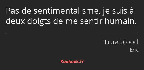 Pas de sentimentalisme, je suis à deux doigts de me sentir humain.