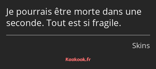 Je pourrais être morte dans une seconde. Tout est si fragile.