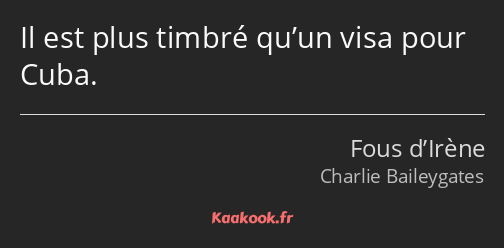 Il est plus timbré qu’un visa pour Cuba.